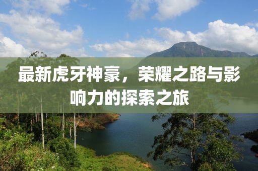 最新虎牙神豪，榮耀之路與影響力的探索之旅