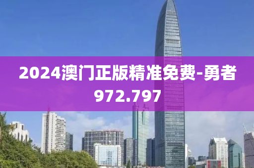 2024澳門正版精準免費-勇者972.797