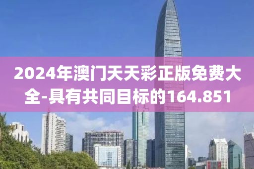 2024年澳門天天彩正版免費大全-具有共同目標的164.851