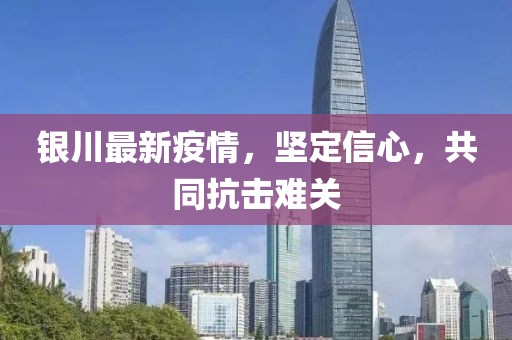 銀川最新疫情，堅(jiān)定信心，共同抗擊難關(guān)