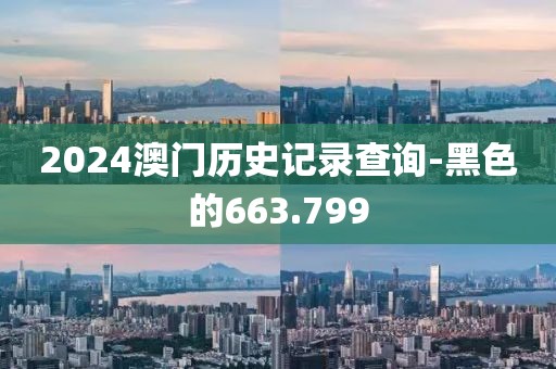 2024澳門歷史記錄查詢-黑色的663.799