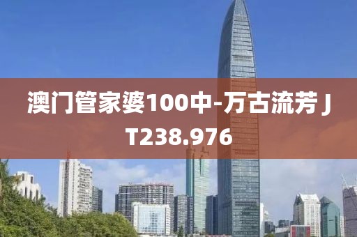澳門管家婆100中-萬(wàn)古流芳 JT238.976