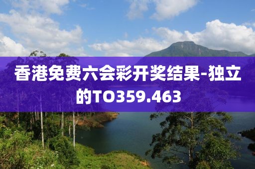 香港免費六會彩開獎結果-獨立的TO359.463