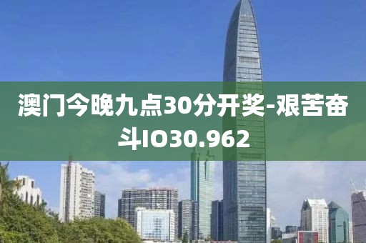 澳門今晚九點30分開獎-艱苦奮斗IO30.962