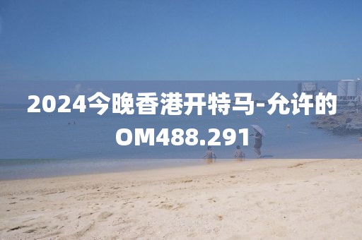 2024今晚香港開特馬-允許的OM488.291
