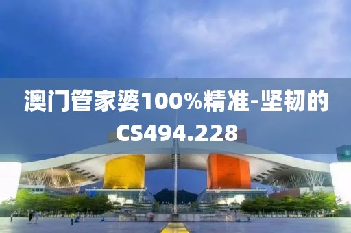 澳門管家婆100%精準-堅韌的CS494.228