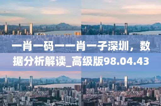 一肖一碼一一肖一子深圳，數據分析解讀_高級版98.04.43