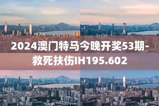 2024澳門特馬今晚開獎53期-救死扶傷IH195.602