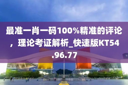 最準一肖一碼100%精準的評論，理論考證解析_快速版KT54.96.77