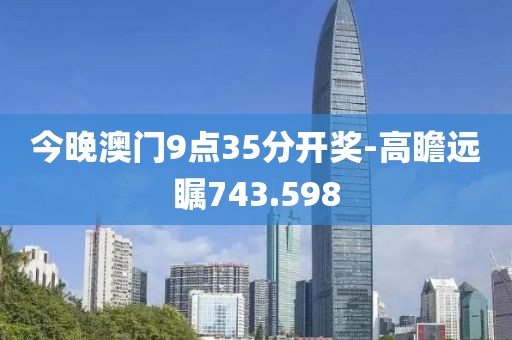 今晚澳門9點35分開獎-高瞻遠(yuǎn)矚743.598