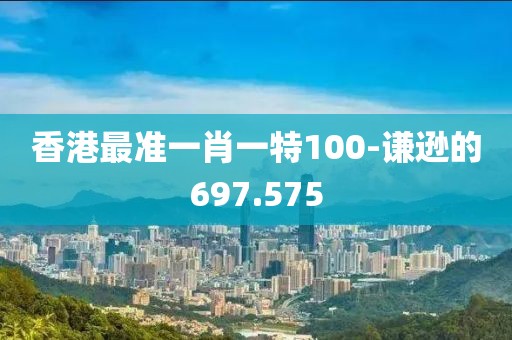 香港最準(zhǔn)一肖一特100-謙遜的697.575