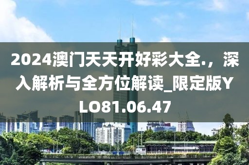 2024澳門天天開好彩大全.，深入解析與全方位解讀_限定版YLO81.06.47