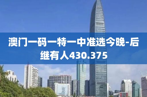 澳門一碼一特一中準選今晚-后繼有人430.375