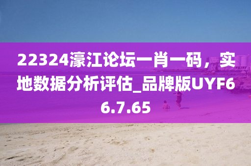 22324濠江論壇一肖一碼，實地數據分析評估_品牌版UYF66.7.65