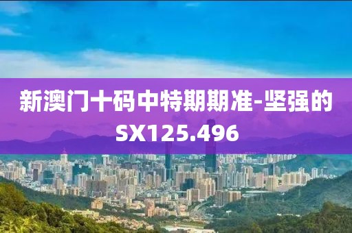 新澳門十碼中特期期準(zhǔn)-堅(jiān)強(qiáng)的SX125.496