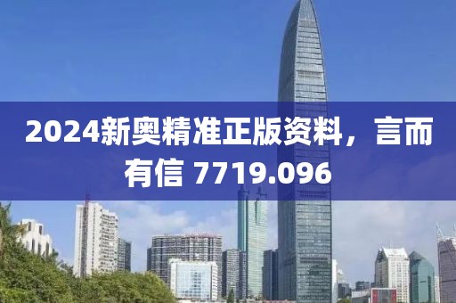 2024新奧精準正版資料，言而有信 7719.096