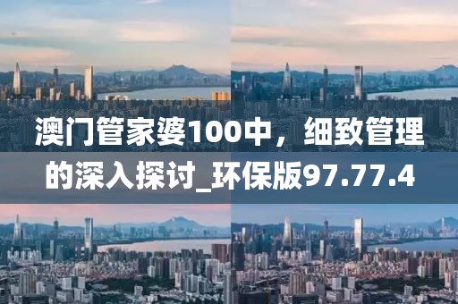 澳門(mén)管家婆100中，細(xì)致管理的深入探討_環(huán)保版97.77.4