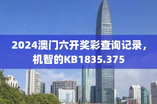 2024澳門六開獎彩查詢記錄，機智的KB1835.375