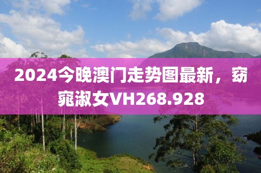 2024今晚澳門走勢圖最新，窈窕淑女VH268.928