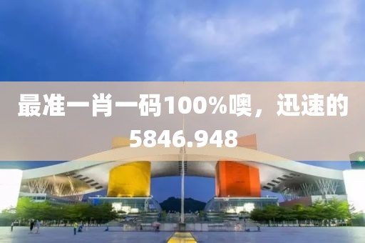 最準一肖一碼100%噢，迅速的5846.948