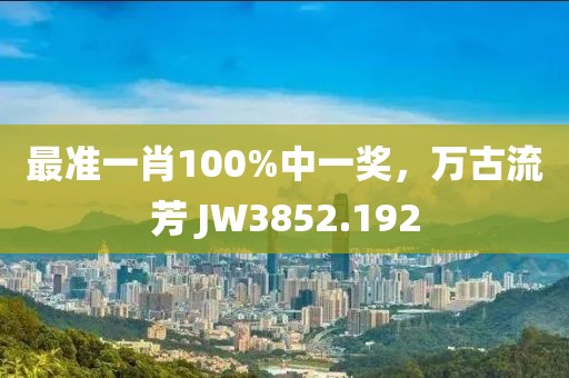 最準一肖100%中一獎，萬古流芳 JW3852.192