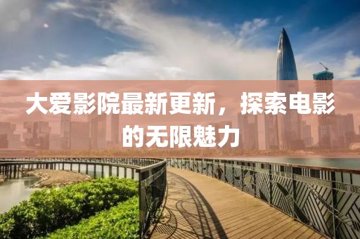 大愛影院最新更新，探索電影的無限魅力