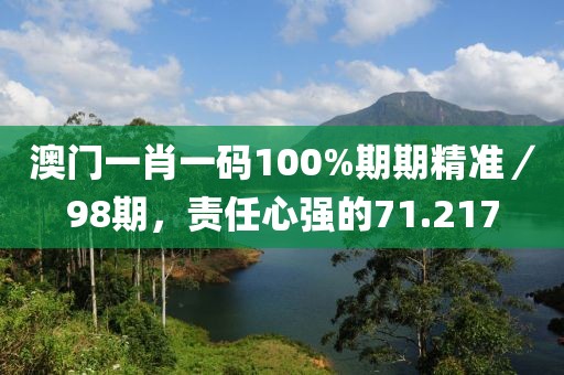 澳門一肖一碼100%期期精準／98期，責任心強的71.217