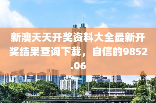 新澳天天開獎資料大全最新開獎結果查詢下載，自信的9852.06