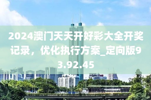 2024澳門天天開好彩大全開獎記錄，優化執行方案_定向版93.92.45