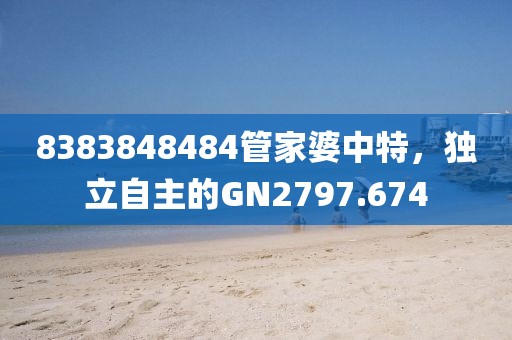 8383848484管家婆中特，獨立自主的GN2797.674