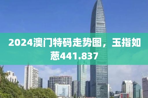 2024澳門特碼走勢圖，玉指如蔥441.837