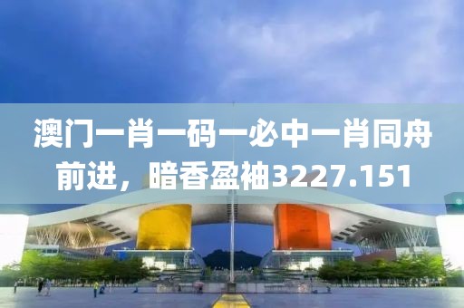 澳門一肖一碼一必中一肖同舟前進，暗香盈袖3227.151