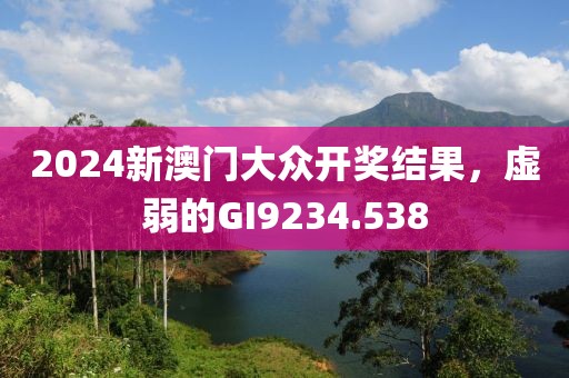 2024新澳門大眾開獎結果，虛弱的GI9234.538