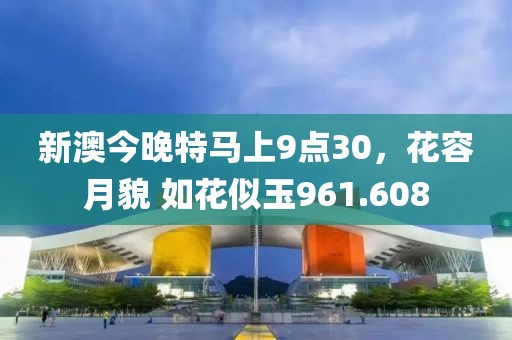 新澳今晚特馬上9點30，花容月貌 如花似玉961.608