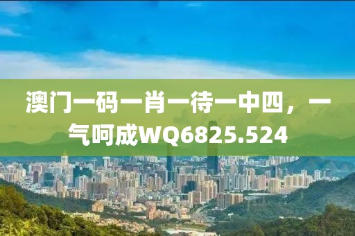 澳門一碼一肖一待一中四，一氣呵成WQ6825.524