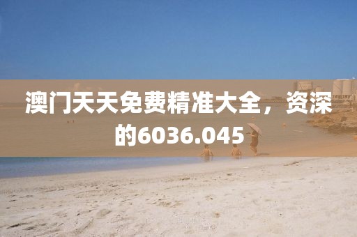 澳門天天免費(fèi)精準(zhǔn)大全，資深的6036.045