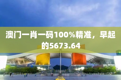 澳門(mén)一肖一碼100%精準(zhǔn)，早起的5673.64