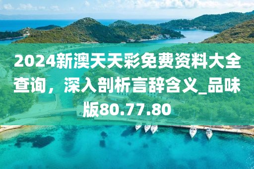 2024新澳天天彩免費資料大全查詢，深入剖析言辭含義_品味版80.77.80