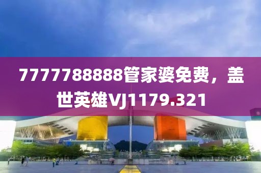 7777788888管家婆免費,蓋世英雄VJ1179.321