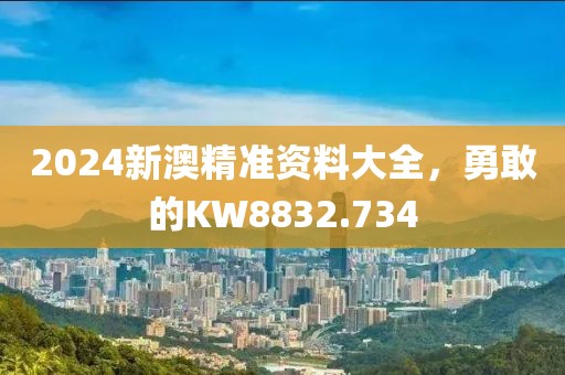 2024新澳精準資料大全，勇敢的KW8832.734