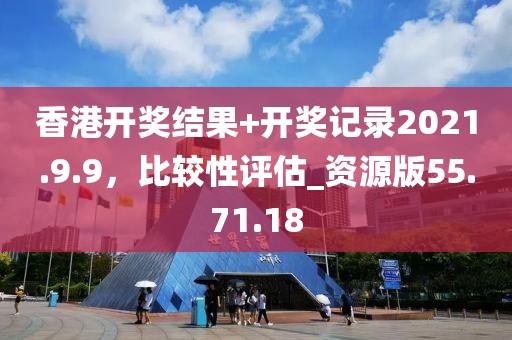 香港開獎結果+開獎記錄2021.9.9，比較性評估_資源版55.71.18