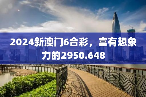 2024新澳門6合彩，富有想象力的2950.648