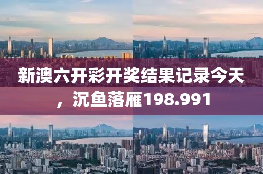 新澳六開彩開獎結果記錄今天，沉魚落雁198.991
