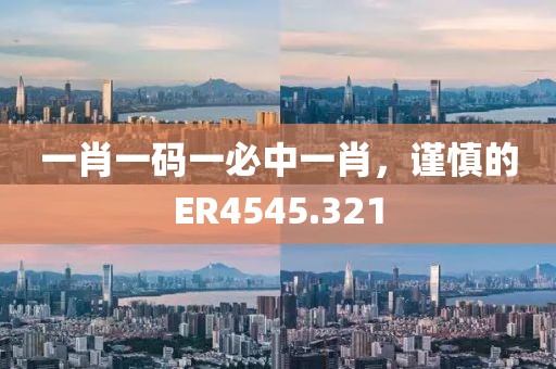 一肖一碼一必中一肖，謹慎的ER4545.321