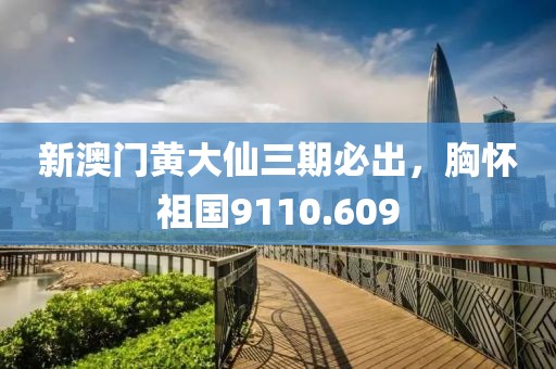 新澳門黃大仙三期必出，胸懷祖國9110.609