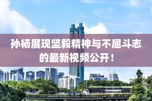 孫楊展現堅毅精神與不屈斗志的最新視頻公開！