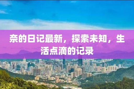 奈的日記最新，探索未知，生活點滴的記錄