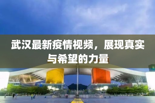 武漢最新疫情視頻，展現(xiàn)真實(shí)與希望的力量