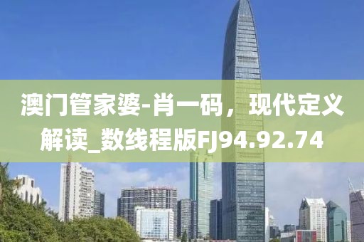 澳門管家婆-肖一碼，現代定義解讀_數線程版FJ94.92.74