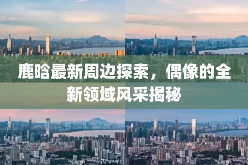 鹿晗最新周邊探索，偶像的全新領域風采揭秘